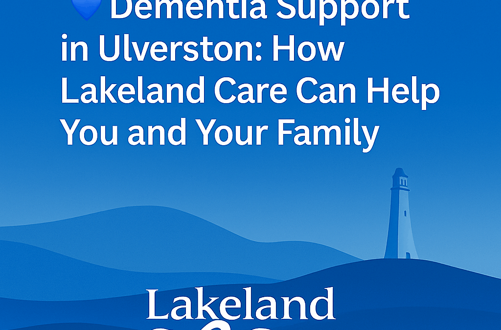 Dementia Support in Ulverston: How Lakeland Care Helps Families Stay Independent at Home